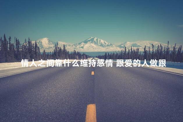 情人之间靠什么维持感情 跟爱的人做跟不爱的人有区别吗